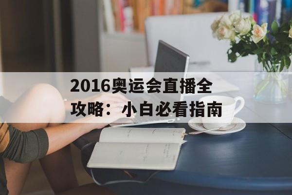 2016奥运会直播全攻略：小白必看指南-第1张图片-
