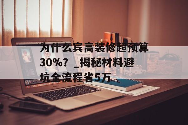 为什么宾高装修超预算30%？_揭秘材料避坑全流程省5万-第1张图片-