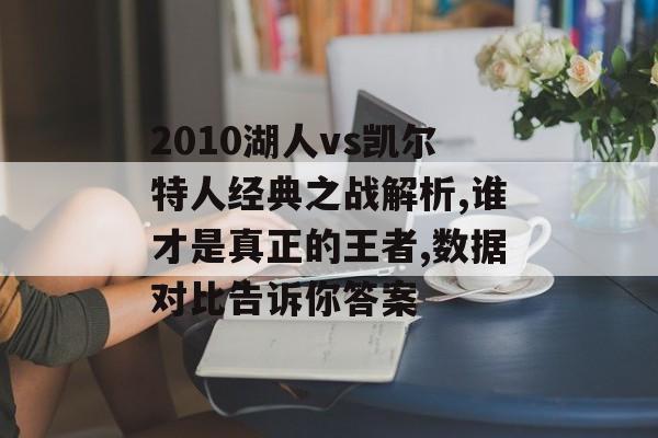 2010湖人vs凯尔特人经典之战解析,谁才是真正的王者,数据对比告诉你答案-第1张图片-