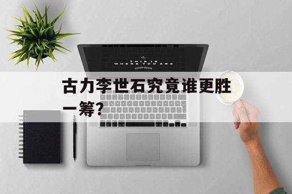 古力李世石究竟谁更胜一筹？-第1张图片-