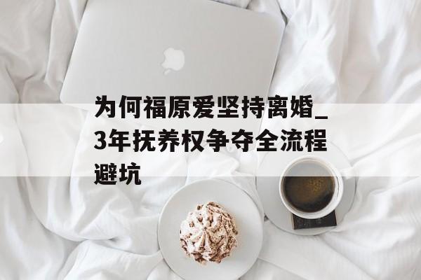为何福原爱坚持离婚_3年抚养权争夺全流程避坑-第1张图片-