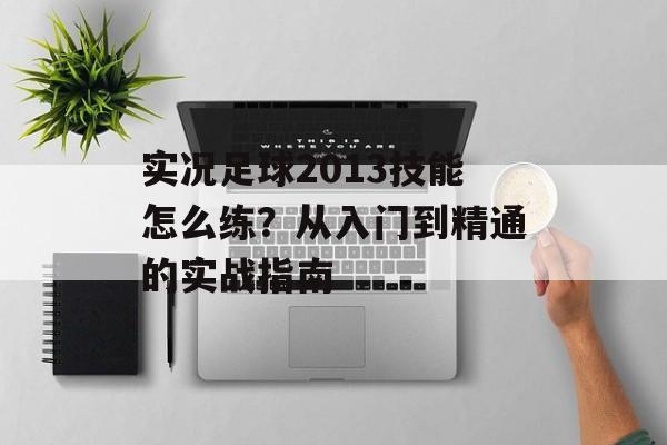 实况足球2013技能怎么练？从入门到精通的实战指南-第1张图片-