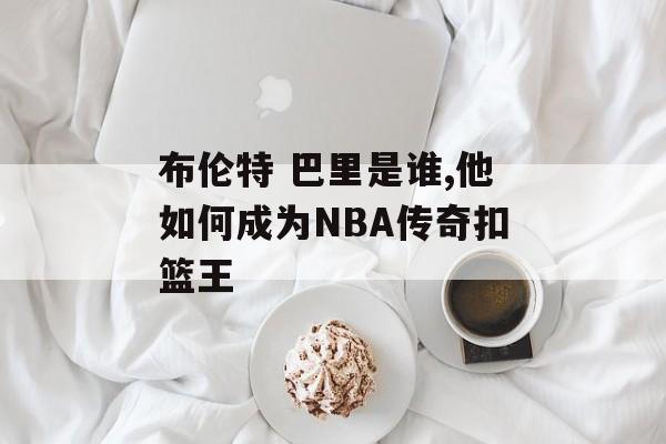 布伦特 巴里是谁,他如何成为NBA传奇扣篮王-第1张图片- 布伦特 巴里是谁,他如何成为NBA传奇扣篮王-第1张图片-