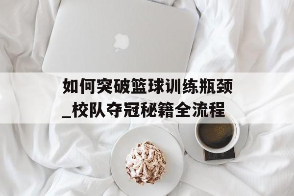 如何突破篮球训练瓶颈_校队夺冠秘籍全流程-第1张图片-