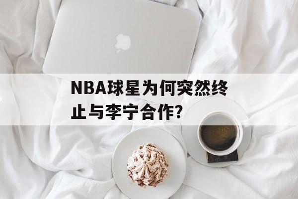 NBA球星为何突然终止与李宁合作？-第1张图片-