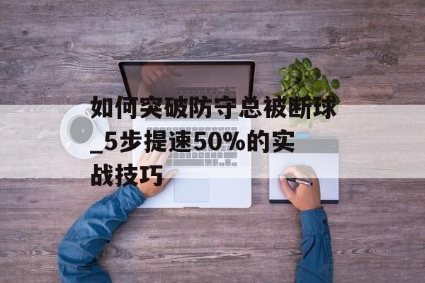 如何突破防守总被断球_5步提速50%的实战技巧-第1张图片-