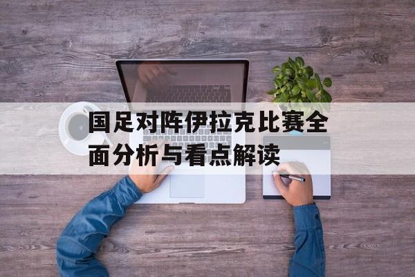 国足对阵伊拉克比赛全面分析与看点解读-第1张图片-