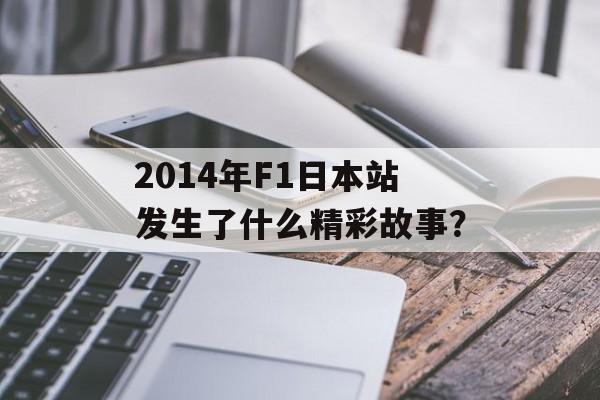 2014年F1日本站发生了什么精彩故事？-第1张图片-