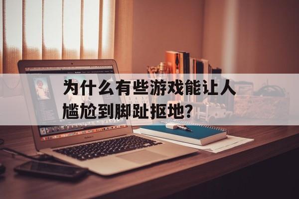 为什么有些游戏能让人尴尬到脚趾抠地？-第1张图片-
