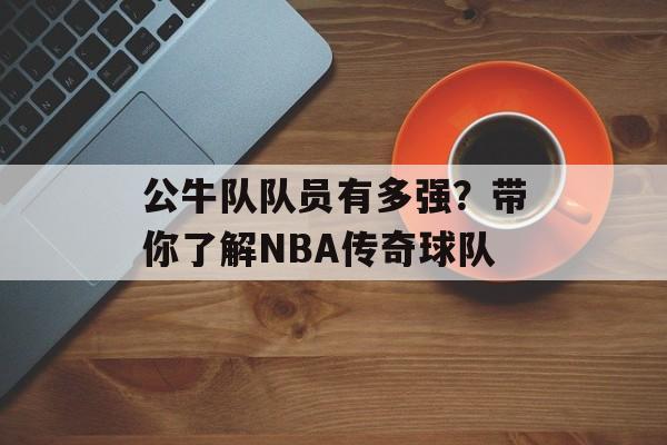 公牛队队员有多强？带你了解NBA传奇球队-第1张图片-