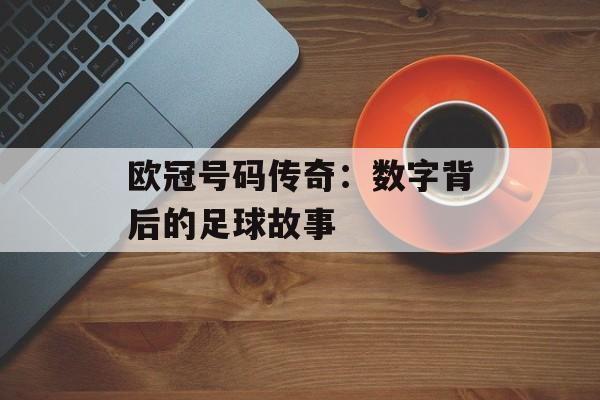 欧冠号码传奇：数字背后的足球故事-第1张图片-