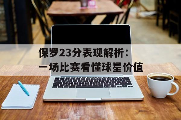 保罗23分表现解析：一场比赛看懂球星价值-第1张图片-