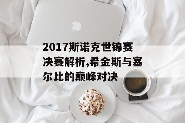2017斯诺克世锦赛决赛解析,希金斯与塞尔比的巅峰对决-第1张图片-