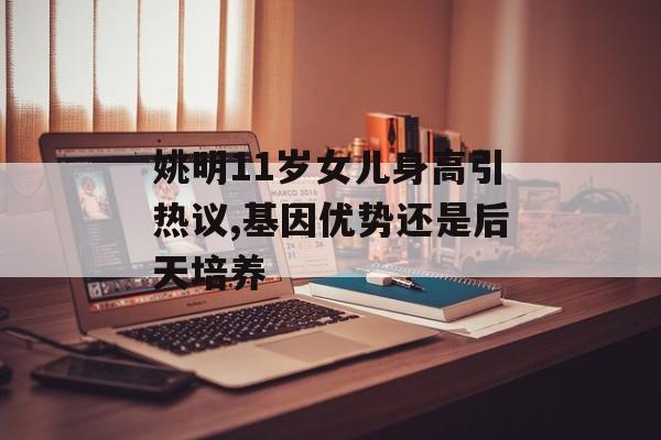姚明11岁女儿身高引热议,基因优势还是后天培养-第1张图片-