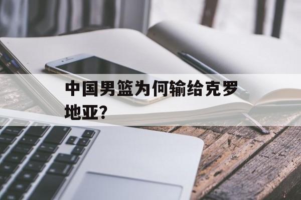 中国男篮为何输给克罗地亚？-第1张图片-