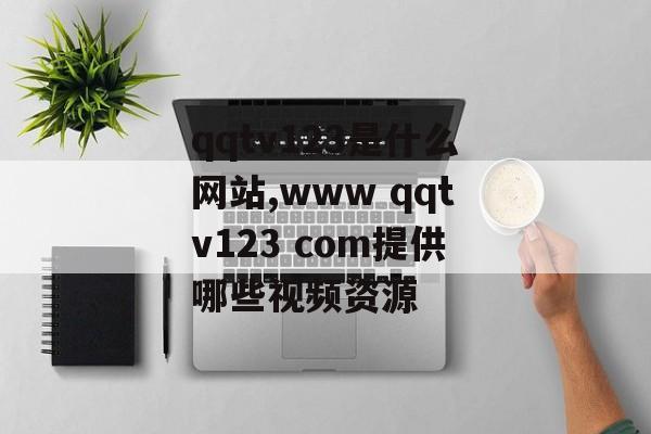 qqtv123是什么网站,www qqtv123 com提供哪些视频资源-第1张图片-