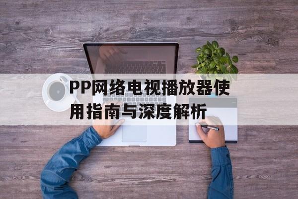 PP网络电视播放器使用指南与深度解析-第1张图片-