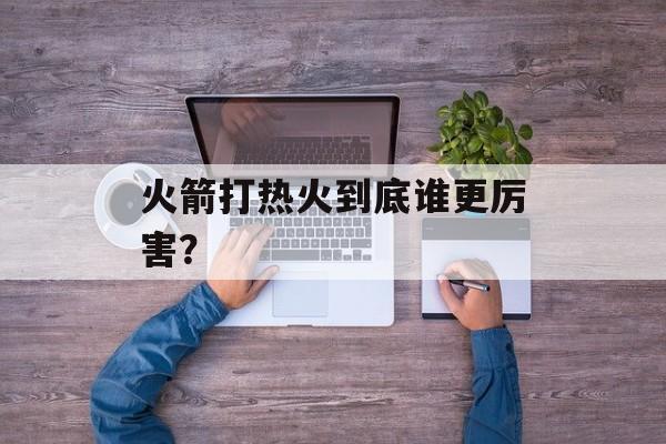 火箭打热火到底谁更厉害？-第1张图片-