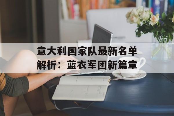意大利国家队最新名单解析：蓝衣军团新篇章-第1张图片-