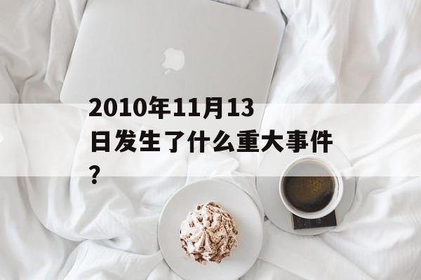2010年11月13日发生了什么重大事件?-第1张图片- 2010年11月13日发生了什么重大事件?-第1张图片-