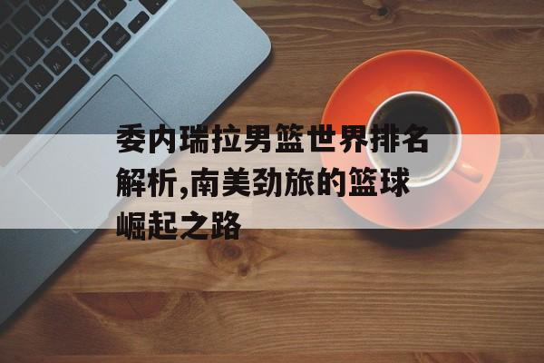 委内瑞拉男篮世界排名解析,南美劲旅的篮球崛起之路-第1张图片-