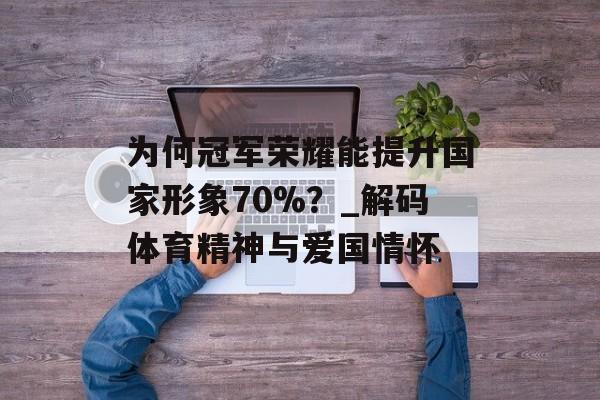 为何冠军荣耀能提升国家形象70%？_解码体育精神与爱国情怀-第1张图片-