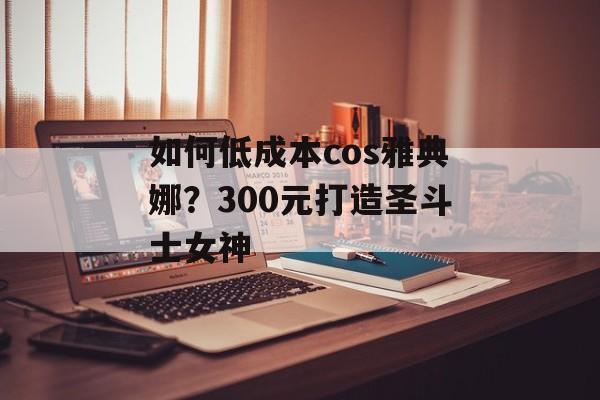 如何低成本cos雅典娜？300元打造圣斗士女神-第1张图片-