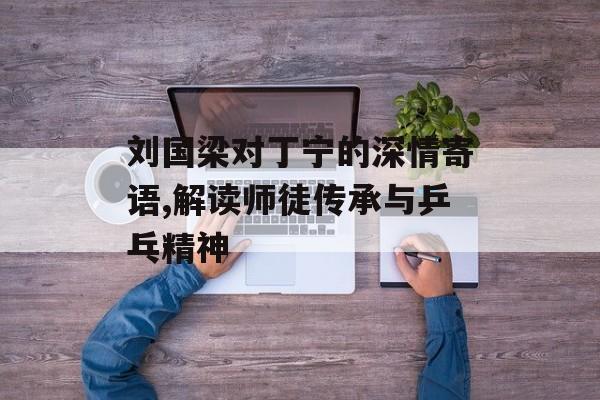 刘国梁对丁宁的深情寄语,解读师徒传承与乒乓精神-第1张图片-