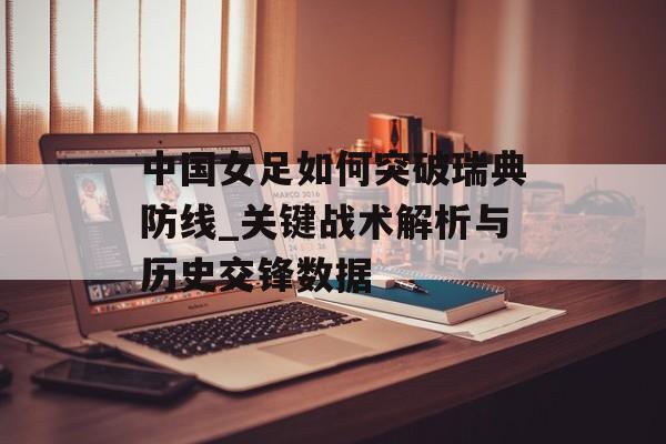 中国女足如何突破瑞典防线_关键战术解析与历史交锋数据-第1张图片-