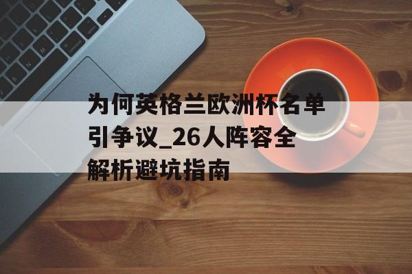 为何英格兰欧洲杯名单引争议_26人阵容全解析避坑指南-第1张图片-