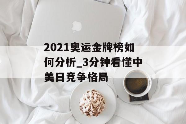 2021奥运金牌榜如何分析_3分钟看懂中美日竞争格局-第1张图片-