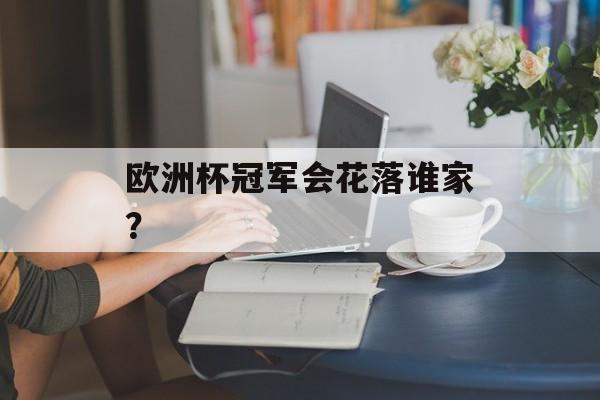 欧洲杯冠军会花落谁家？-第1张图片-