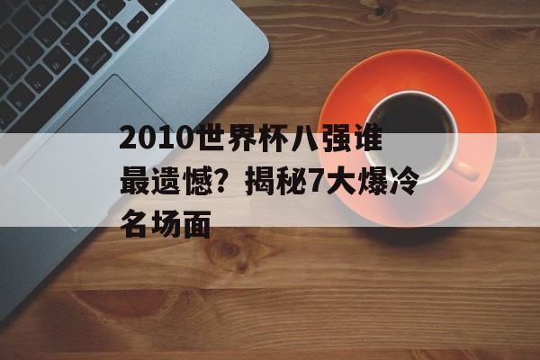 2010世界杯八强谁最遗憾？揭秘7大爆冷名场面-第1张图片-