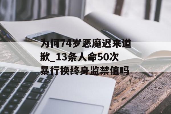 为何74岁恶魔迟来道歉_13条人命50次暴行换终身监禁值吗-第1张图片-
