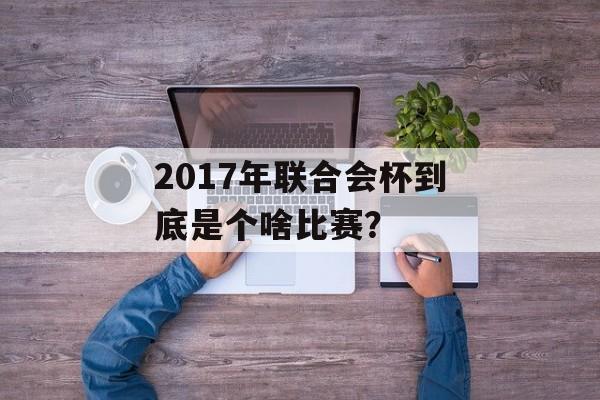 2017年联合会杯到底是个啥比赛？-第1张图片-