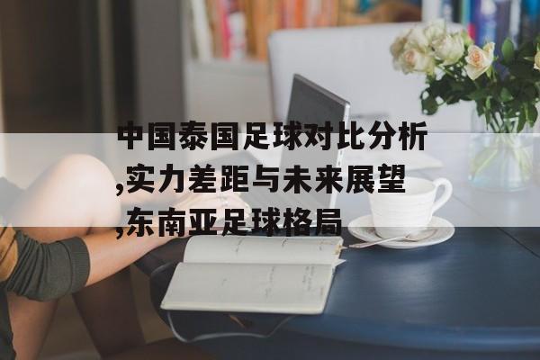 中国泰国足球对比分析,实力差距与未来展望,东南亚足球格局-第1张图片-