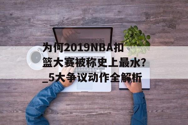为何2019NBA扣篮大赛被称史上最水？_5大争议动作全解析-第1张图片-