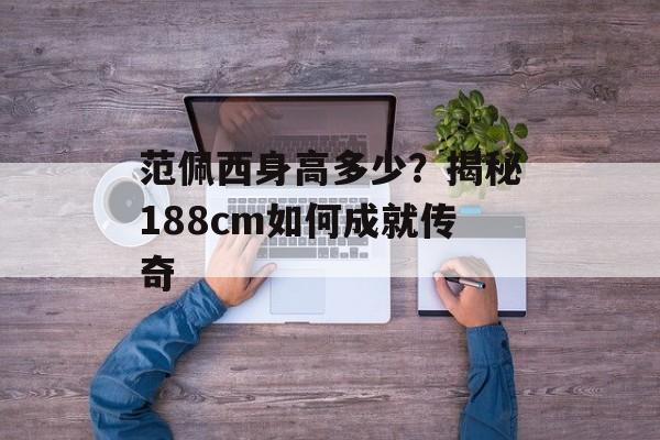 范佩西身高多少？揭秘188cm如何成就传奇-第1张图片-