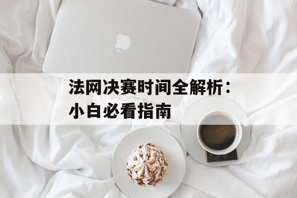 法网决赛时间全解析：小白必看指南-第1张图片-