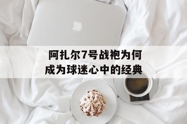  阿扎尔7号战袍为何成为球迷心中的经典-第1张图片-