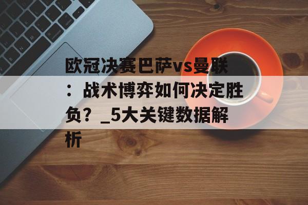 欧冠决赛巴萨vs曼联：战术博弈如何决定胜负？_5大关键数据解析-第1张图片-