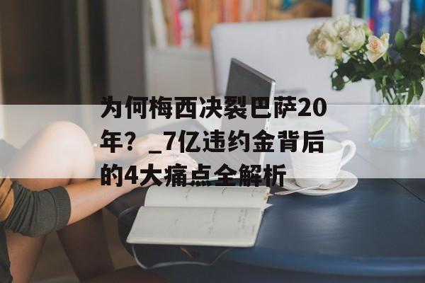 为何梅西决裂巴萨20年？_7亿违约金背后的4大痛点全解析-第1张图片-