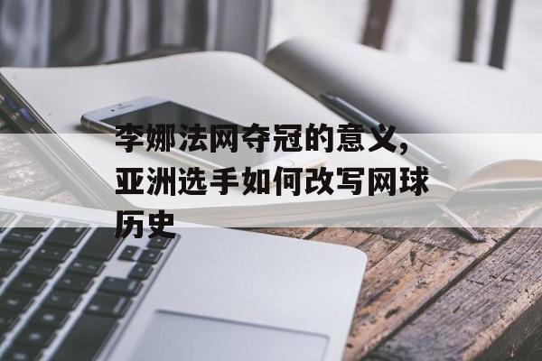 李娜法网夺冠的意义,亚洲选手如何改写网球历史-第1张图片-